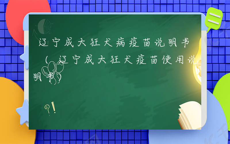 辽宁成大狂犬病疫苗说明书 (辽宁成大狂犬疫苗使用说明书)